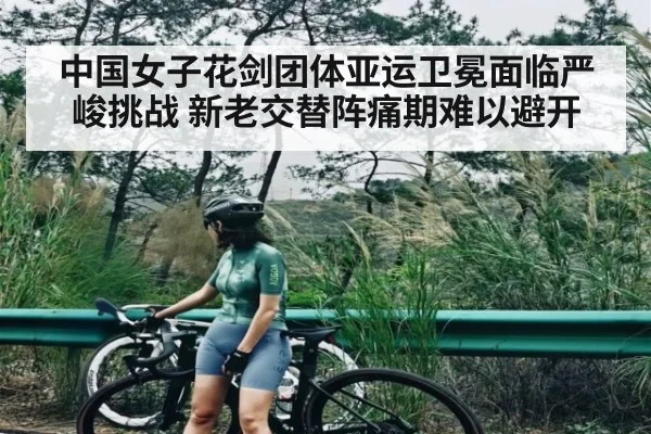 中国女子花剑团体亚运卫冕面临严峻挑战 新老交替阵痛期难以避开 - kaiyun
