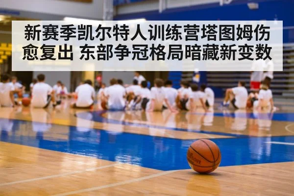 新赛季凯尔特人训练营塔图姆伤愈复出 东部争冠格局暗藏新变数 - kaiyun