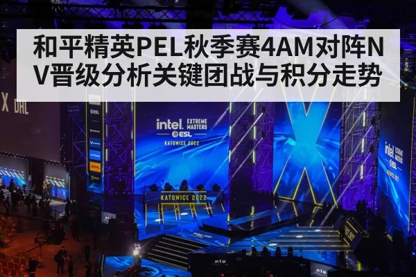 和平精英PEL秋季赛4AM对阵NV晋级分析关键团战与积分走势 - kaiyun
