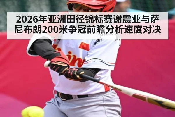 2026年亚洲田径锦标赛谢震业与萨尼布朗200米争冠前瞻分析速度对决