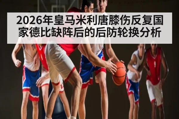 2026年皇马米利唐膝伤反复国家德比缺阵后的后防轮换分析（kaiyun）