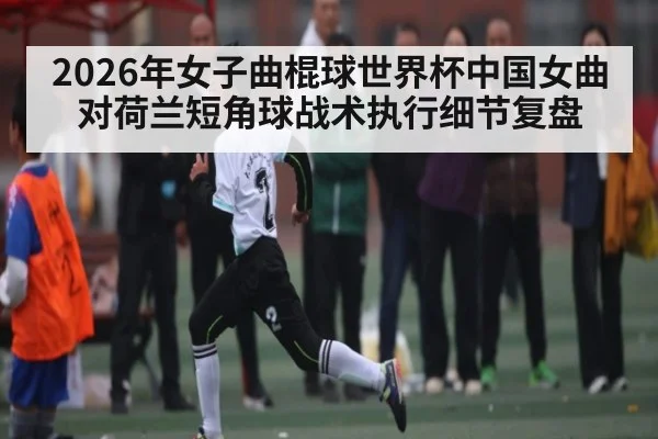 2026年女子曲棍球世界杯中国女曲对荷兰短角球战术执行细节复盘 - kaiyun